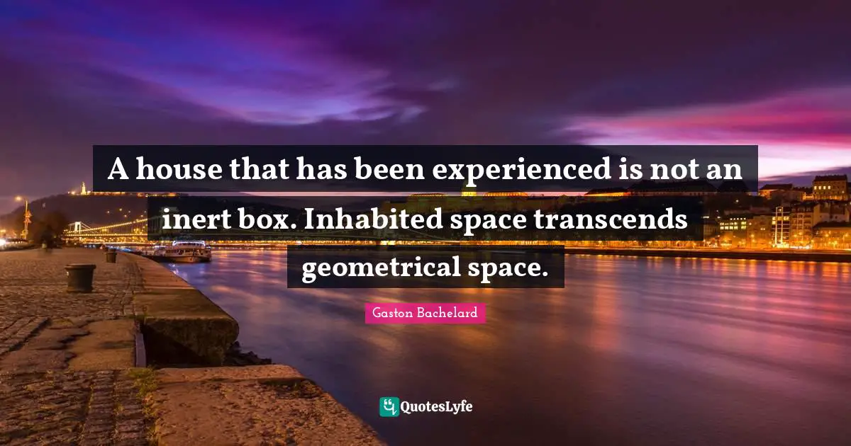 A house that has been experienced is not an inert box. Inhabited space transcends geometrical space.
