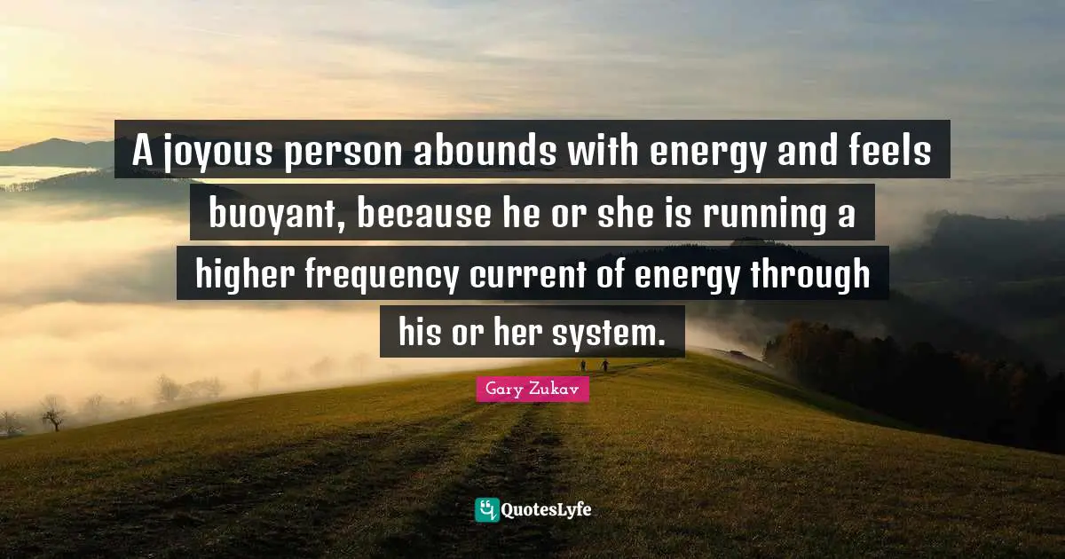 Gary Zukav Quotes: "A joyous person abounds with energy and feels buoyant, because he or she is running a higher frequency current of energy through his or her system."