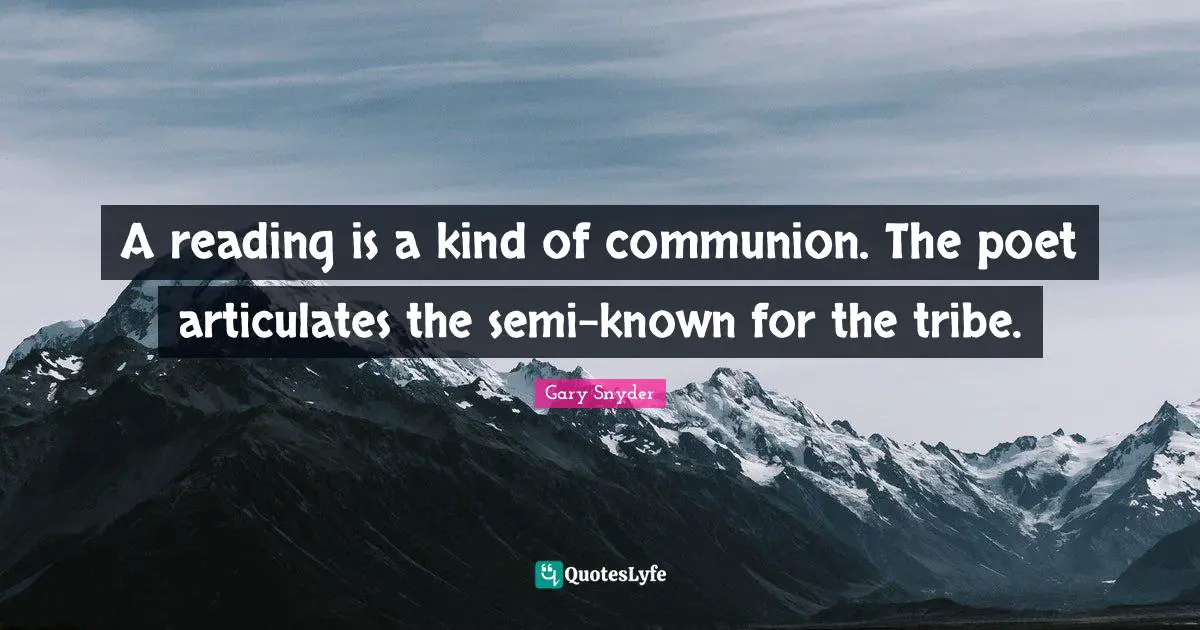 A reading is a kind of communion. The poet articulates the semi-known for the tribe.