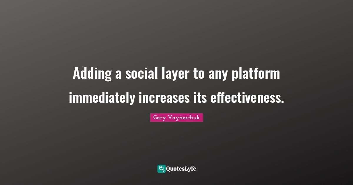 Layers Quotes: "Adding a social layer to any platform immediately increases its effectiveness."