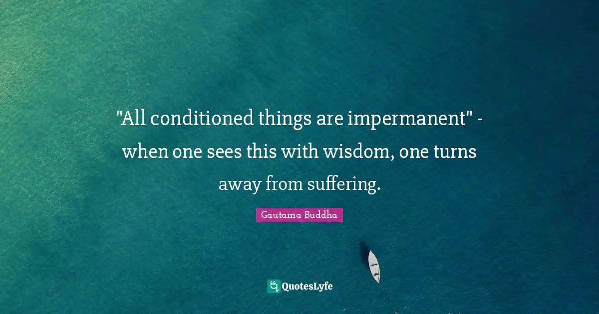 "All conditioned things are impermanent" - when one sees this with wisdom, one turns away from suffering.