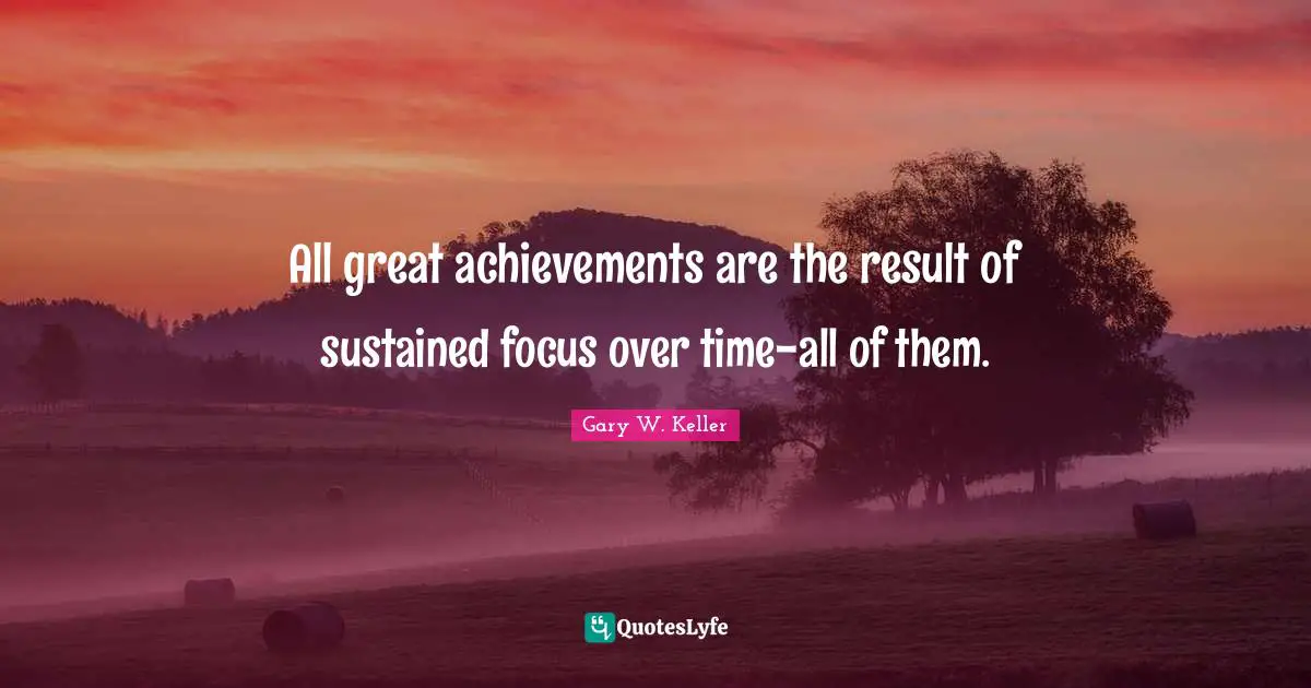 All great achievements are the result of sustained focus over time-all of them.