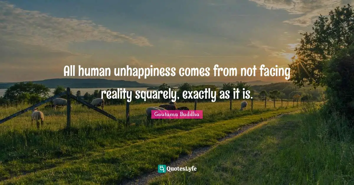 All human unhappiness comes from not facing reality squarely, exactly as it is.