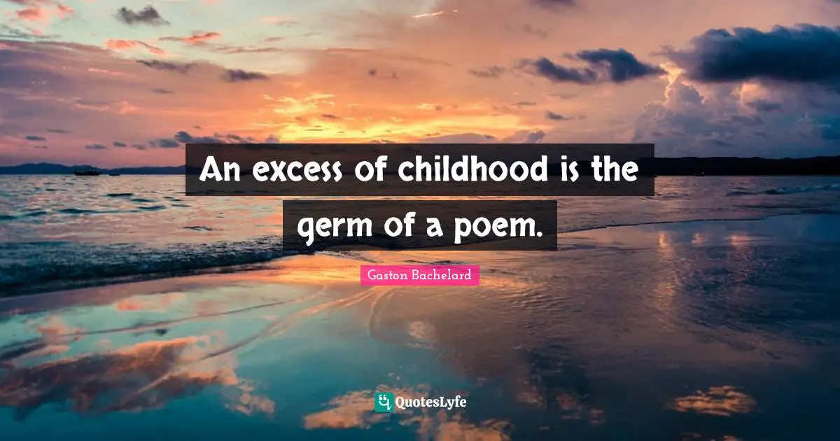 An excess of childhood is the germ of a poem.