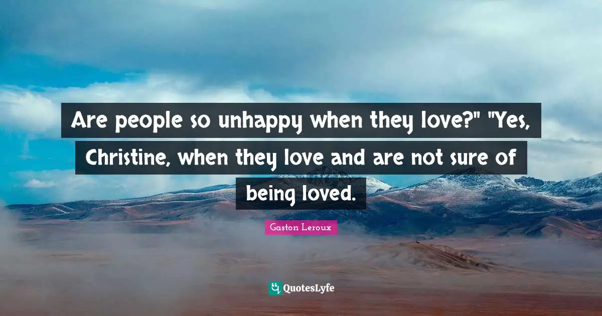 Are people so unhappy when they love?" "Yes, Christine, when they love and are not sure of being loved.