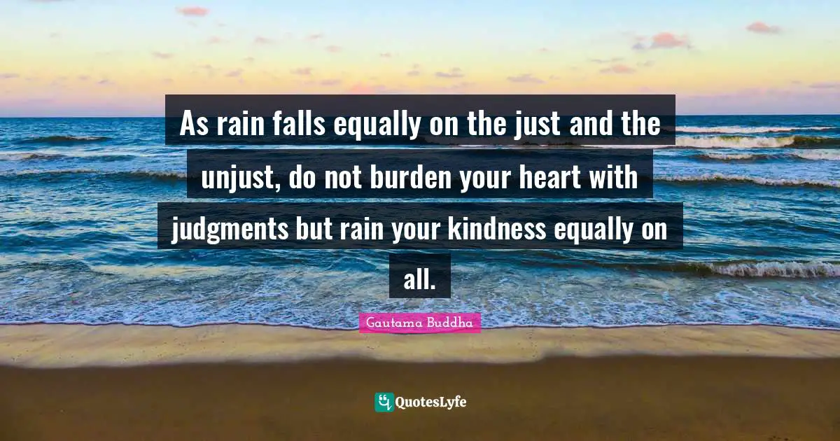 Unjust Quotes: "As rain falls equally on the just and the unjust, do not burden your heart with judgments but rain your kindness equally on all."