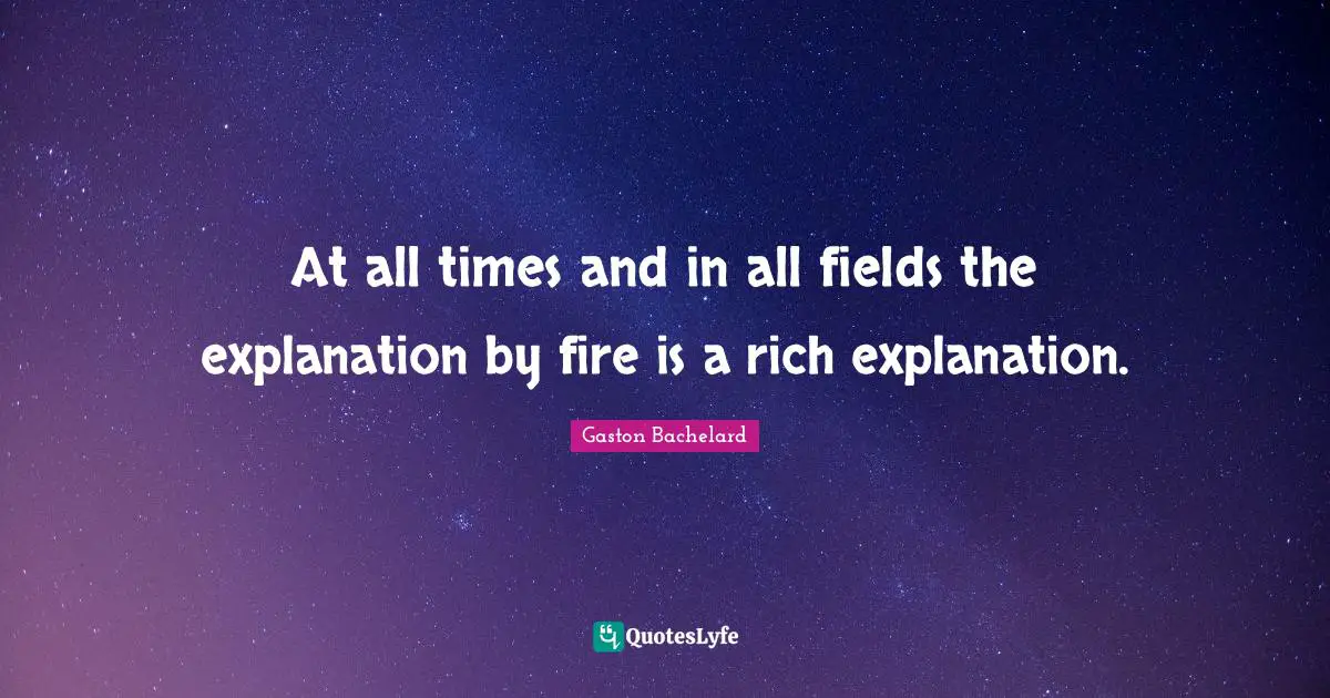 At all times and in all fields the explanation by fire is a rich explanation.