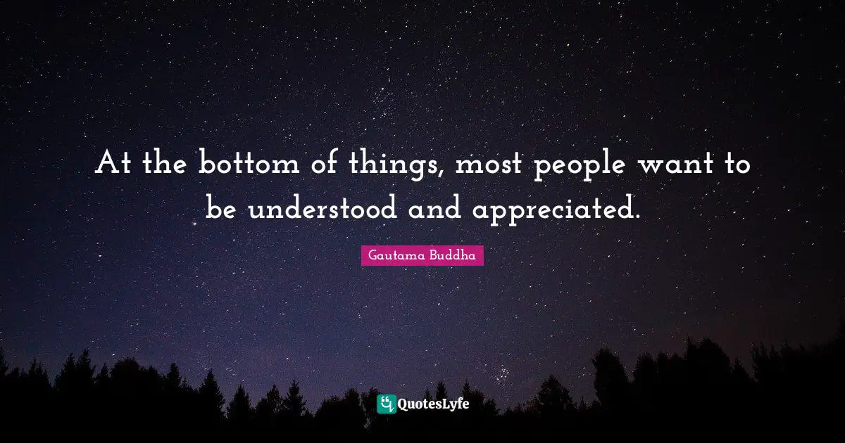 At the bottom of things, most people want to be understood and appreciated.