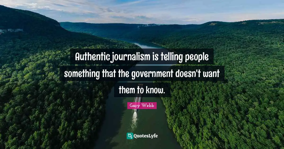 Authentic journalism is telling people something that the government doesn't want them to know.
