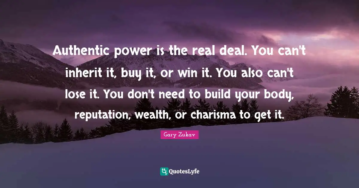 Authentic power is the real deal. You can't inherit it, buy it, or win it. You also can't lose it. You don't need to build your body, reputation, wealth, or charisma to get it.