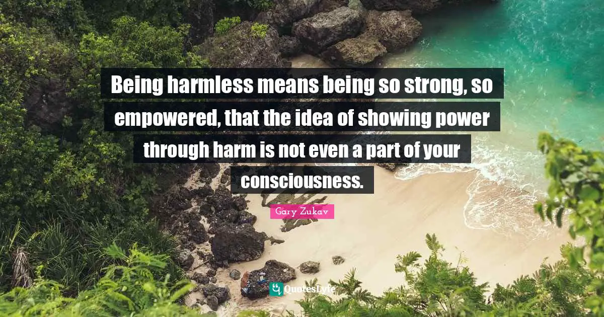 Gary Zukav Quotes: "Being harmless means being so strong, so empowered, that the idea of showing power through harm is not even a part of your consciousness."