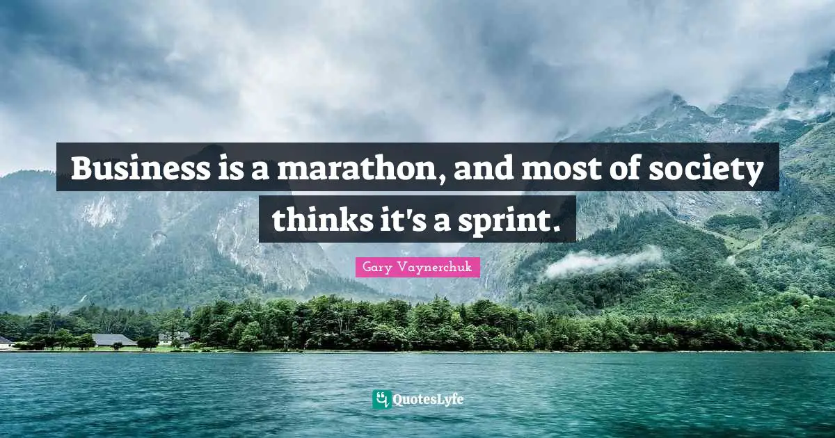 Business is a marathon, and most of society thinks it's a sprint.