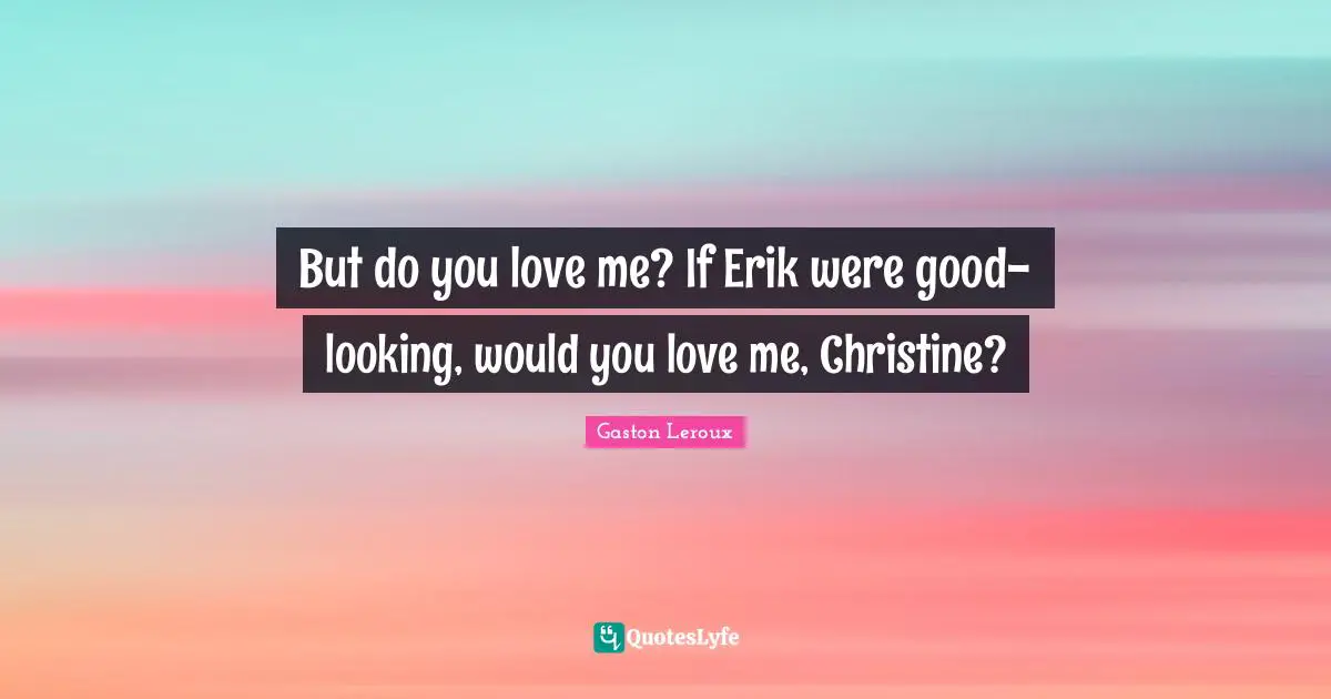 But do you love me? If Erik were good-looking, would you love me, Christine?