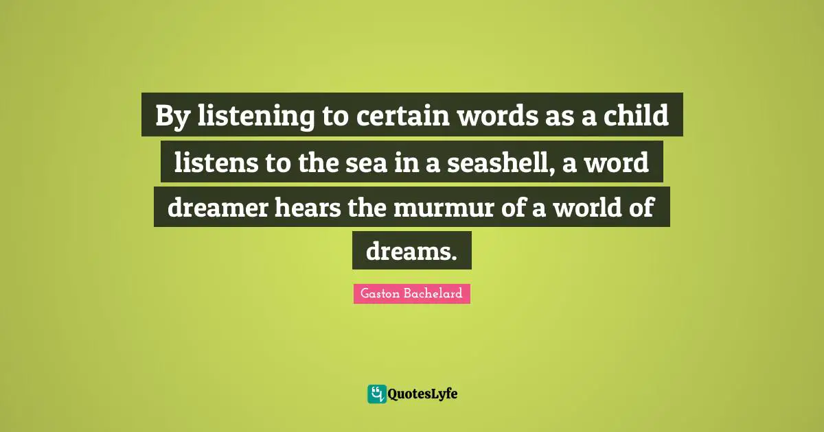 By listening to certain words as a child listens to the sea in a seashell, a word dreamer hears the murmur of a world of dreams.