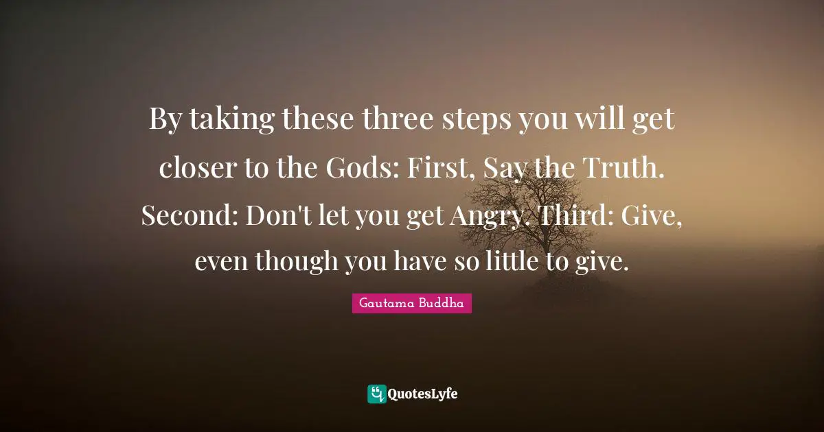By taking these three steps you will get closer to the Gods: First, Say the Truth. Second: Don't let you get Angry. Third: Give, even though you have so little to give.