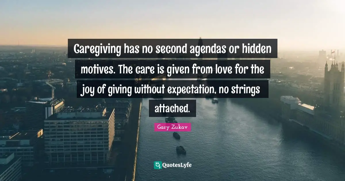 Strings Attached Quotes: "Caregiving has no second agendas or hidden motives. The care is given from love for the joy of giving without expectation, no strings attached."