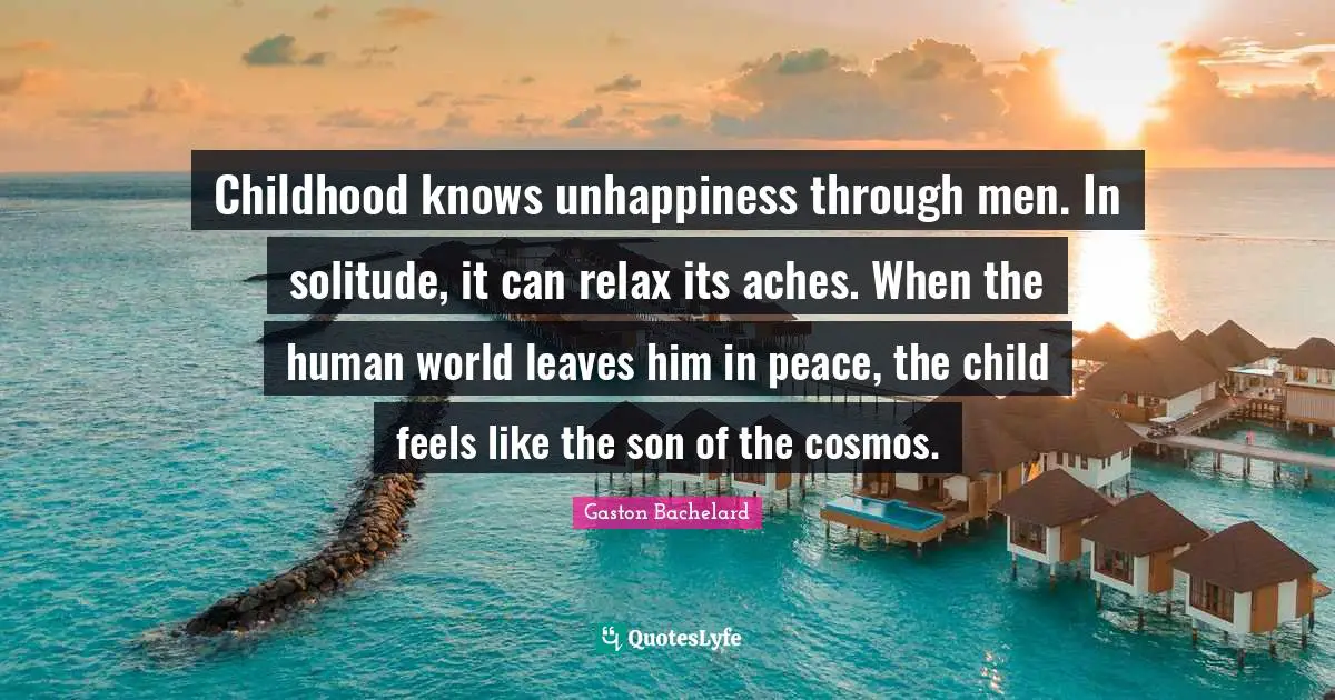 Childhood knows unhappiness through men. In solitude, it can relax its aches. When the human world leaves him in peace, the child feels like the son of the cosmos.