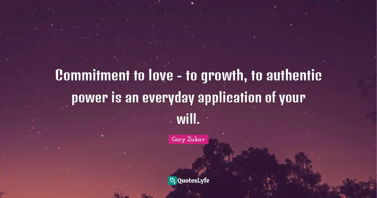 Gary Zukav Quotes: "Commitment to love - to growth, to authentic power is an everyday application of your will."