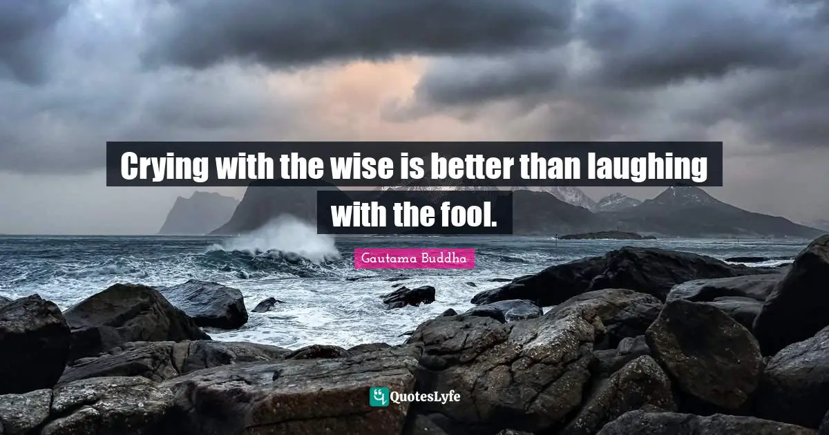 Crying with the wise is better than laughing with the fool.