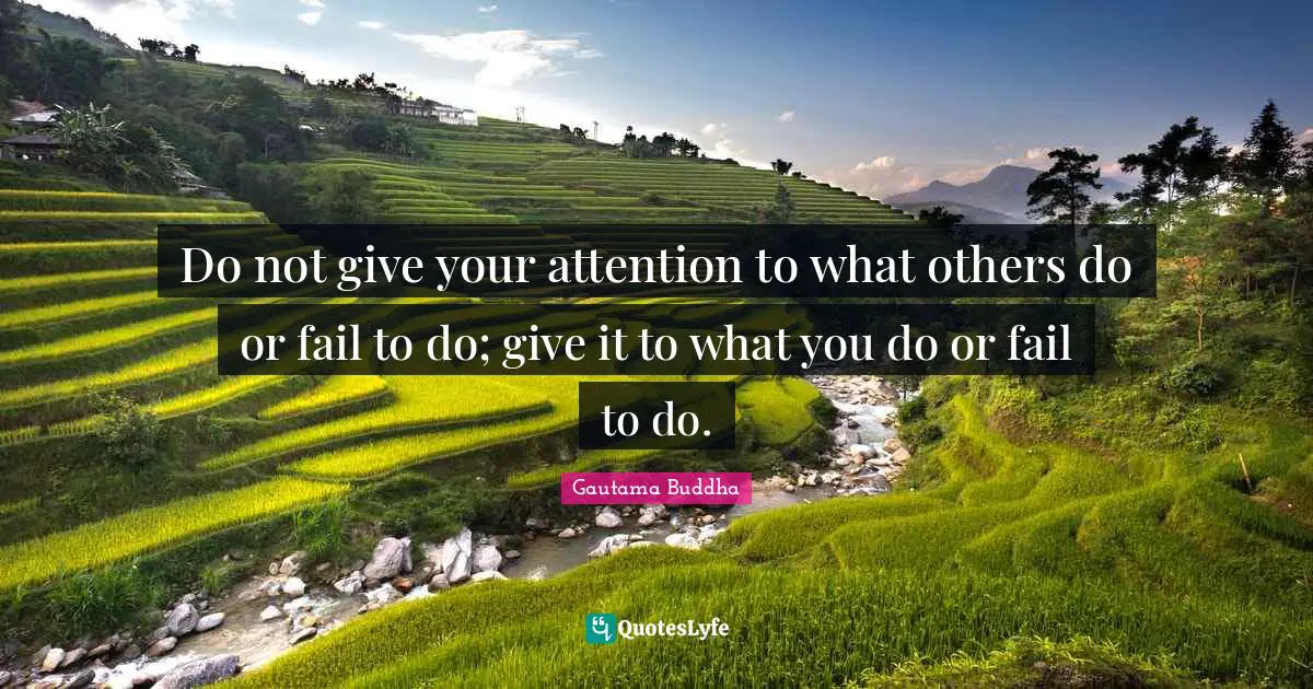 Gautama Buddha Quotes: "Do not give your attention to what others do or fail to do; give it to what you do or fail to do."