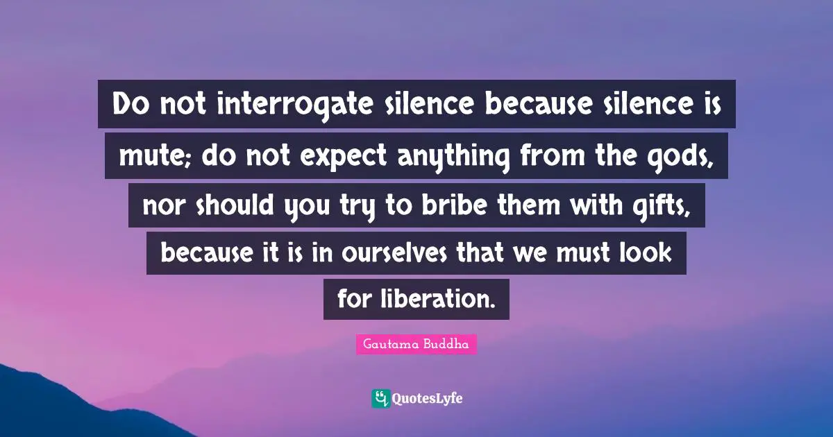 Mute Quotes: "Do not interrogate silence because silence is mute; do not expect anything from the gods, nor should you try to bribe them with gifts, because it is in ourselves that we must look for liberation."