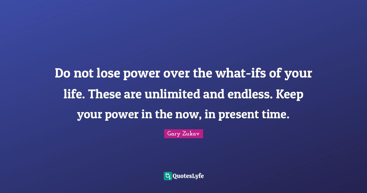 Gary Zukav Quotes: "Do not lose power over the what-ifs of your life. These are unlimited and endless. Keep your power in the now, in present time."