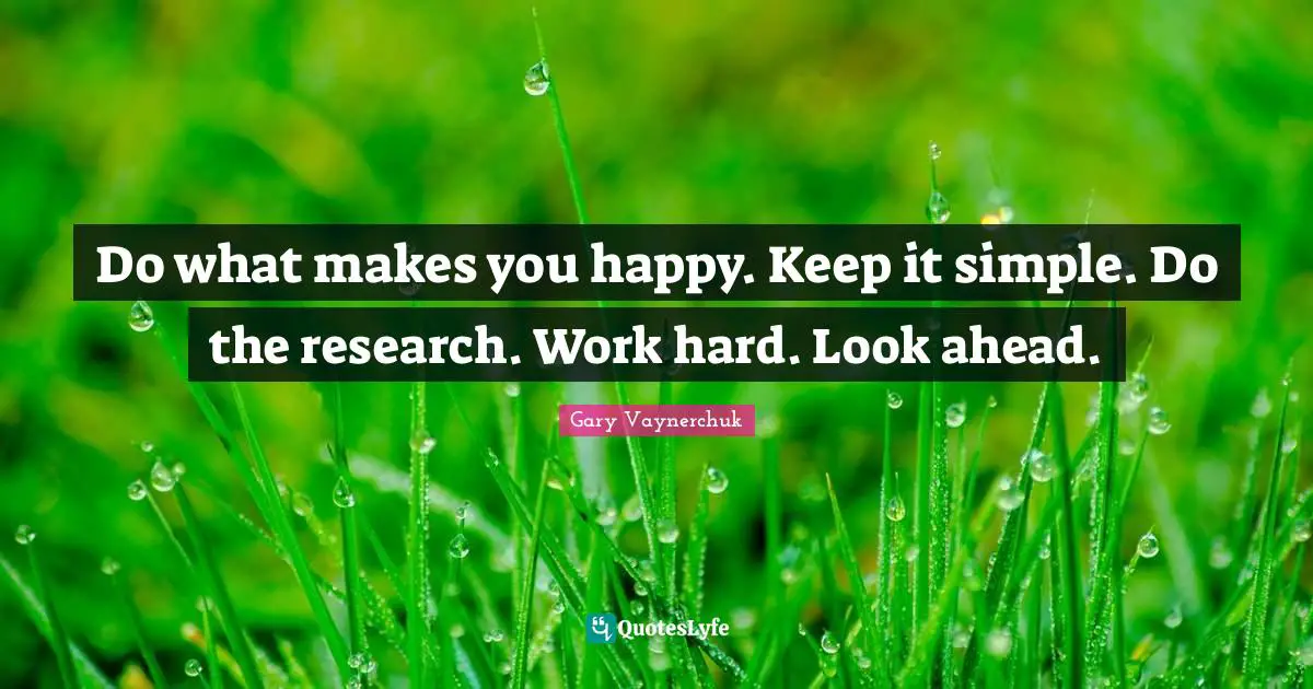 Do what makes you happy. Keep it simple. Do the research. Work hard. Look ahead.