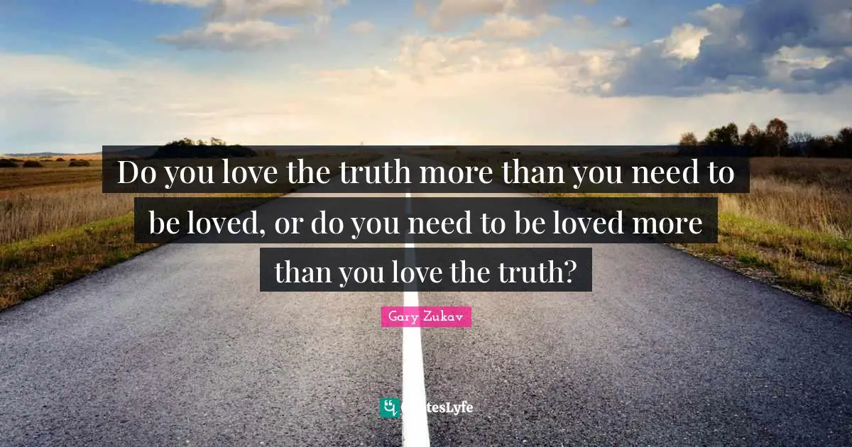 Gary Zukav Quotes: "Do you love the truth more than you need to be loved, or do you need to be loved more than you love the truth?"