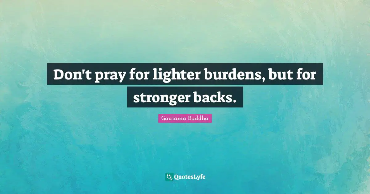 Don't pray for lighter burdens, but for stronger backs.
