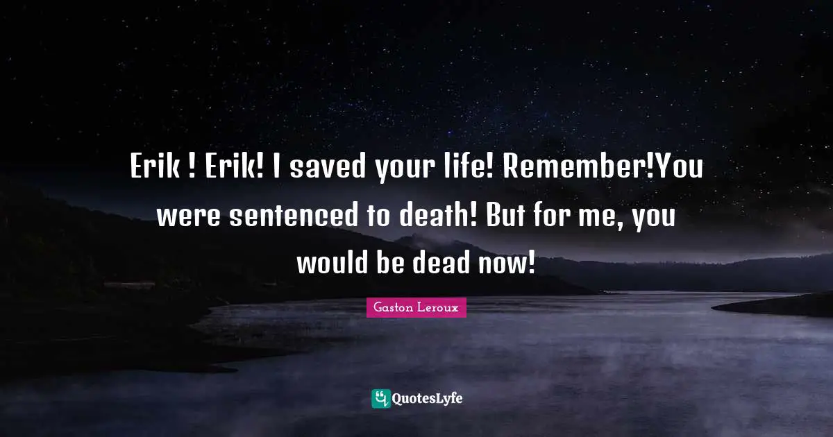 Erik ! Erik! I saved your life! Remember!You were sentenced to death! But for me, you would be dead now!