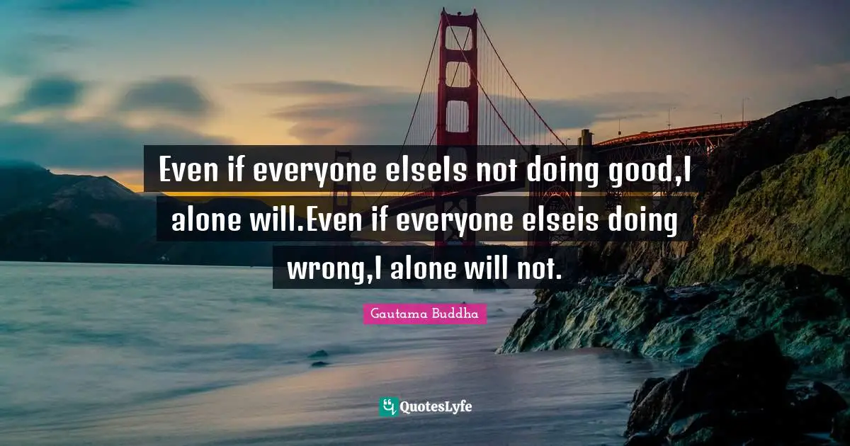 Doing Good Quotes: "Even if everyone elseIs not doing good,I alone will.Even if everyone elseis doing wrong,I alone will not."
