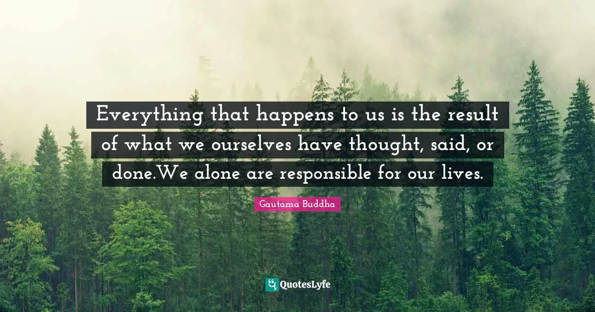 Gautama Buddha Quotes: "Everything that happens to us is the result of what we ourselves have thought, said, or done.We alone are responsible for our lives."