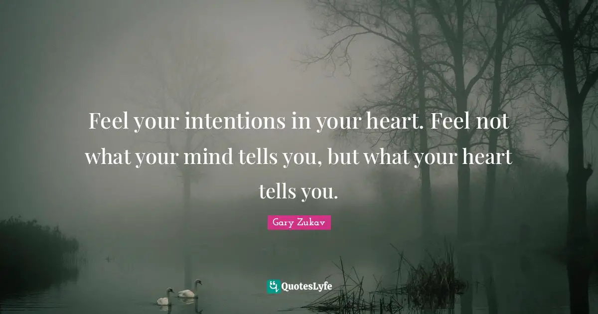 Feel your intentions in your heart. Feel not what your mind tells you, but what your heart tells you.