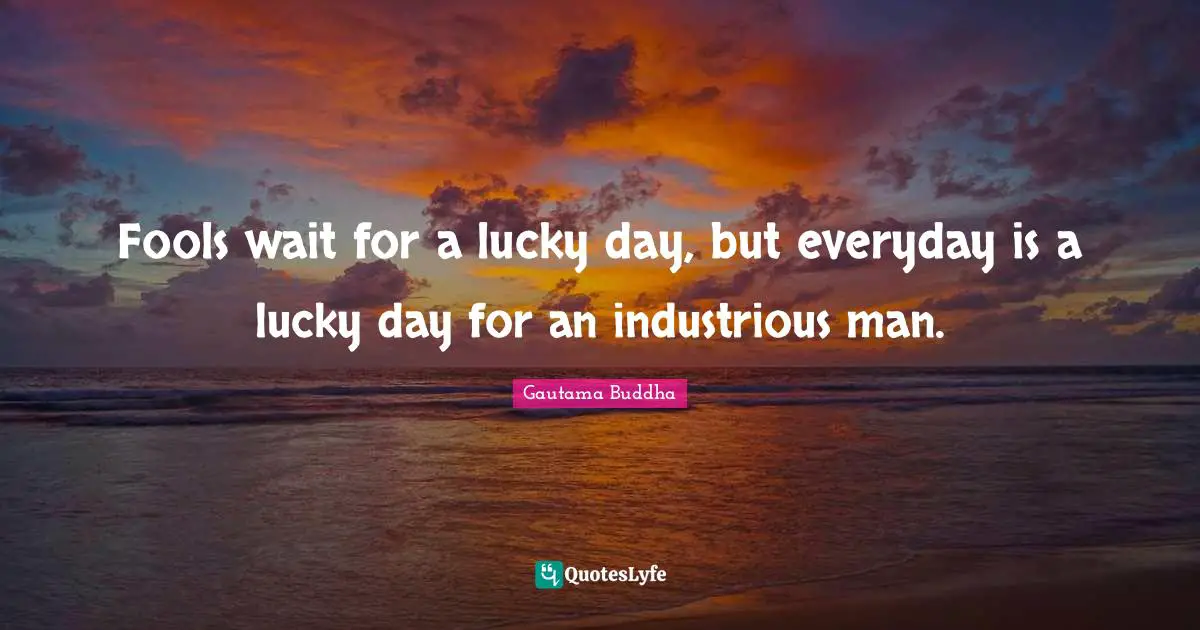 Gautama Buddha Quotes: "Fools wait for a lucky day, but everyday is a lucky day for an industrious man."