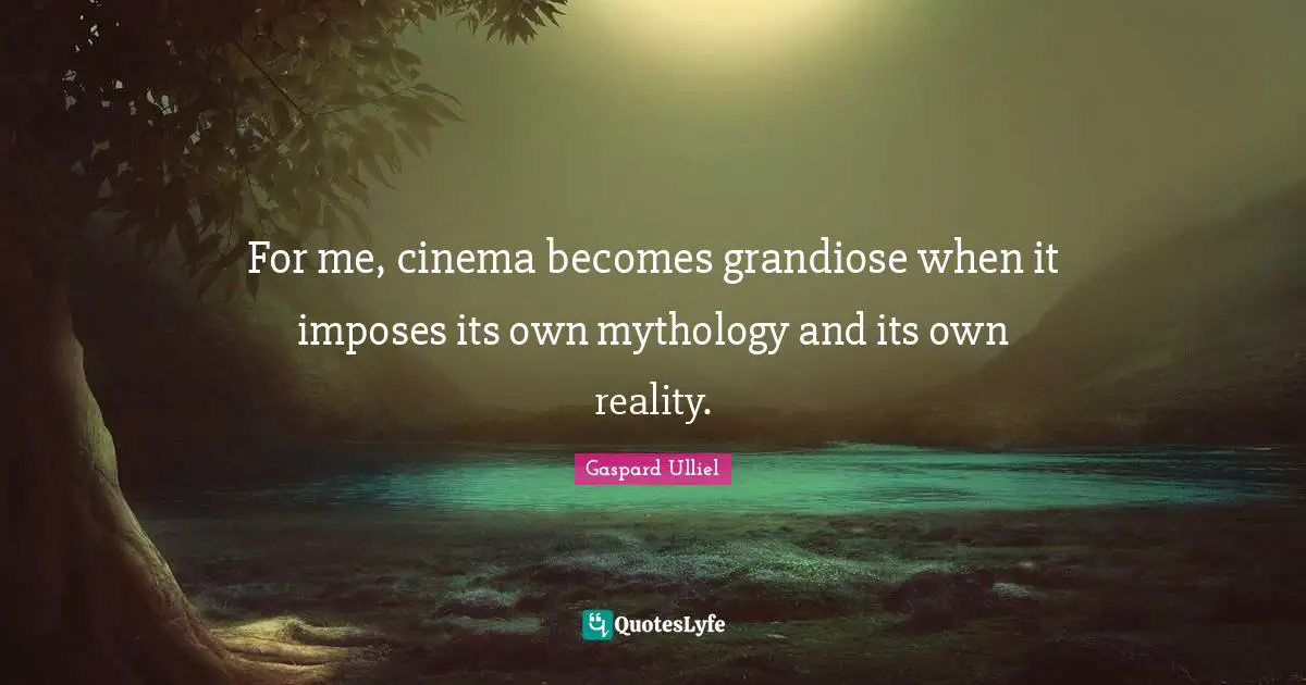 For me, cinema becomes grandiose when it imposes its own mythology and its own reality.