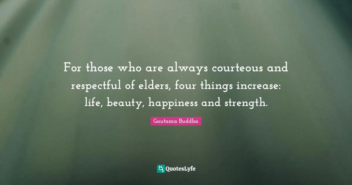 For those who are always courteous and respectful of elders, four things increase: life, beauty, happiness and strength.