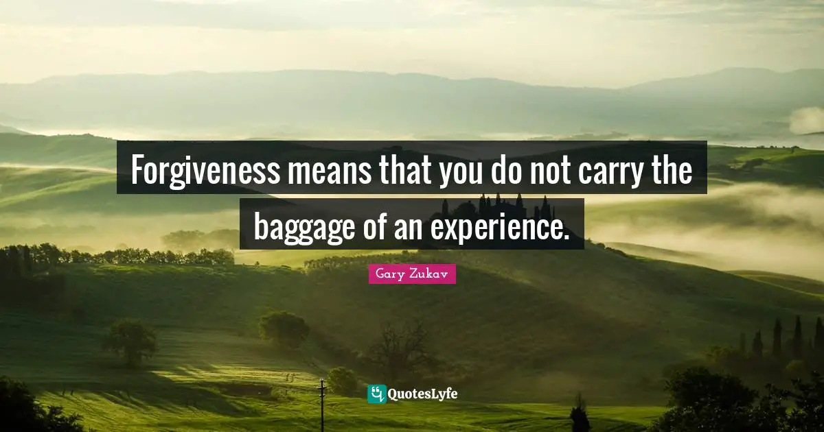 Gary Zukav Quotes: "Forgiveness means that you do not carry the baggage of an experience."