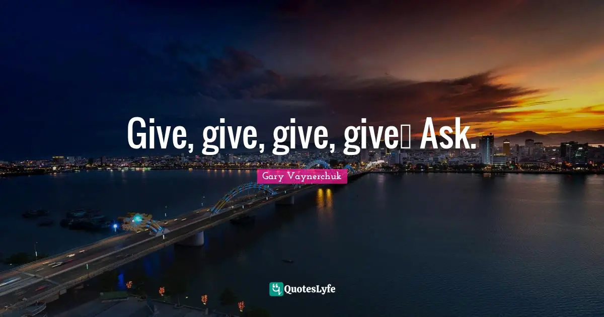 Give, give, give, give… Ask.