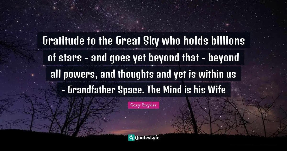 Gary Snyder Quotes: Gratitude to the Great Sky who holds billions of stars - and goes yet beyond that - beyond all powers, and thoughts and yet is within us - Grandfather Space. The Mind is his Wife