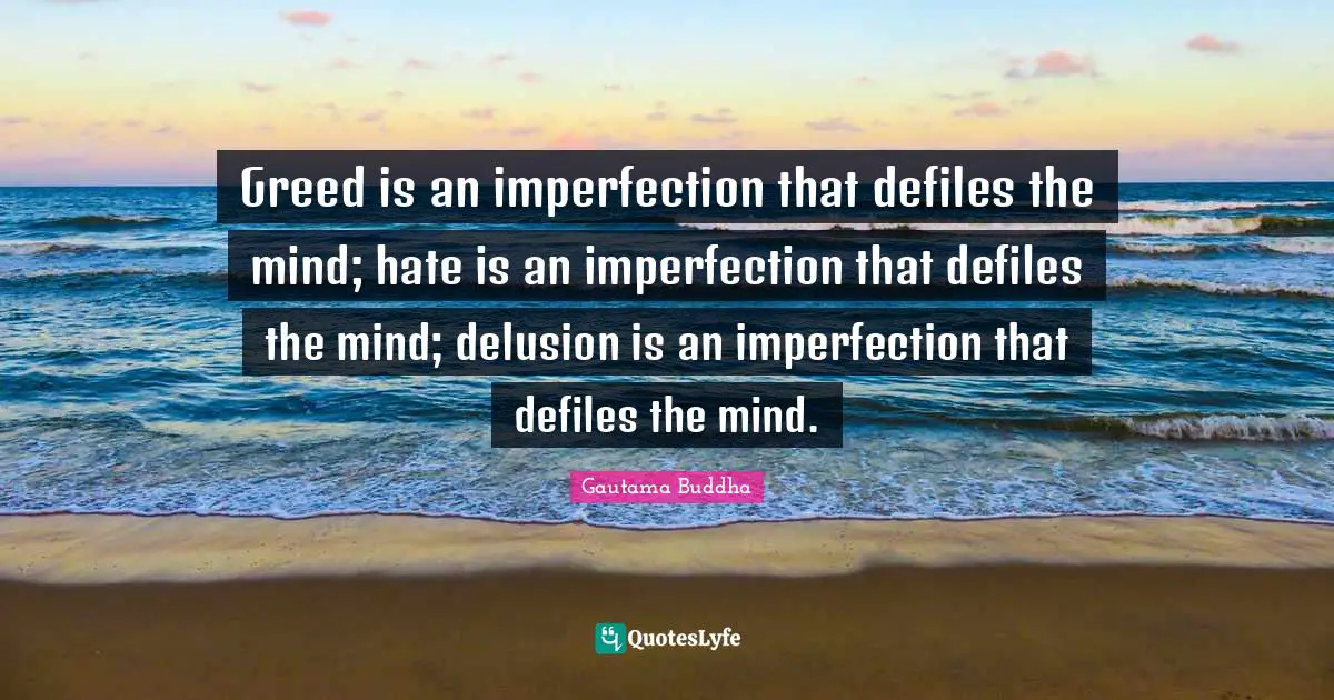 Greed is an imperfection that defiles the mind; hate is an imperfection that defiles the mind; delusion is an imperfection that defiles the mind.