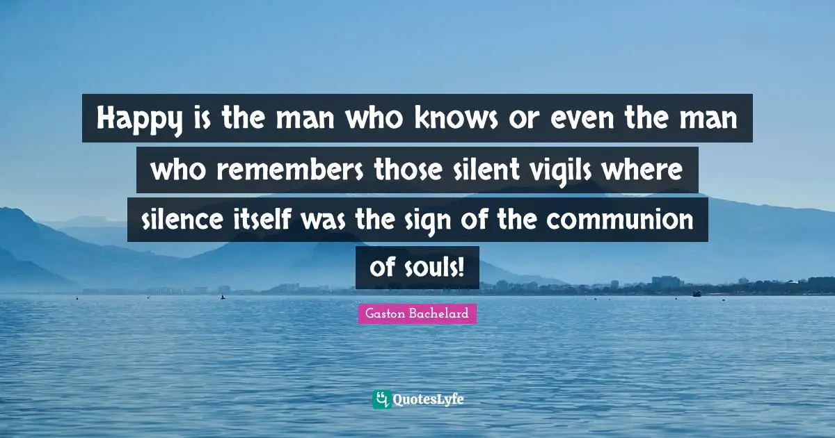 Happy is the man who knows or even the man who remembers those silent vigils where silence itself was the sign of the communion of souls!