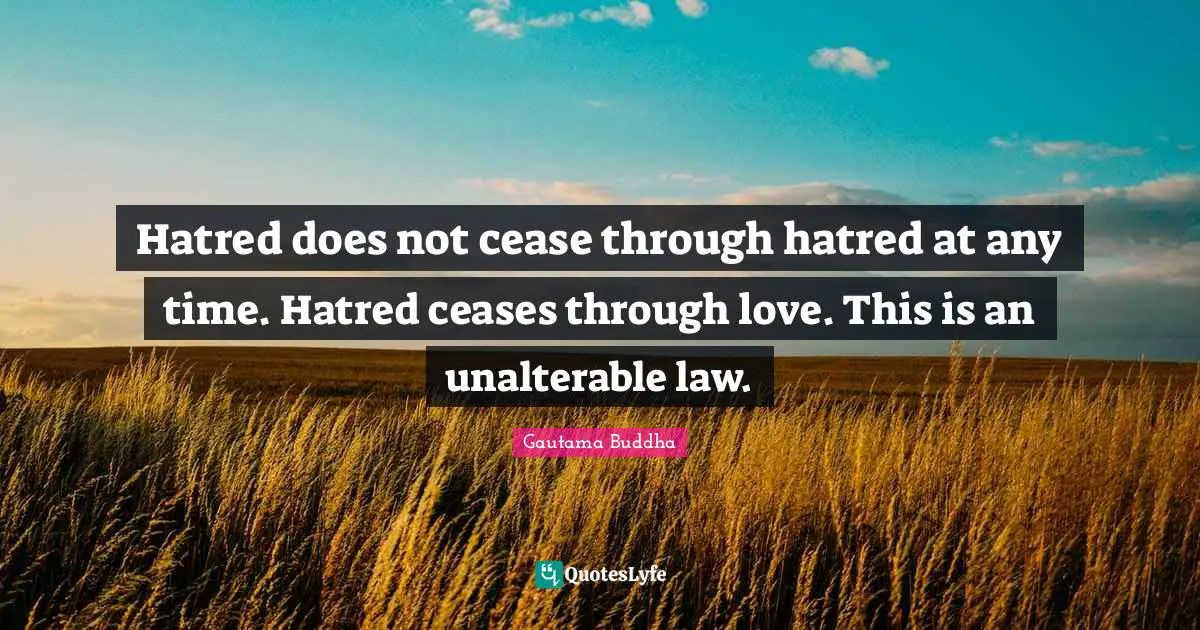 Hatred does not cease through hatred at any time. Hatred ceases through love. This is an unalterable law.
