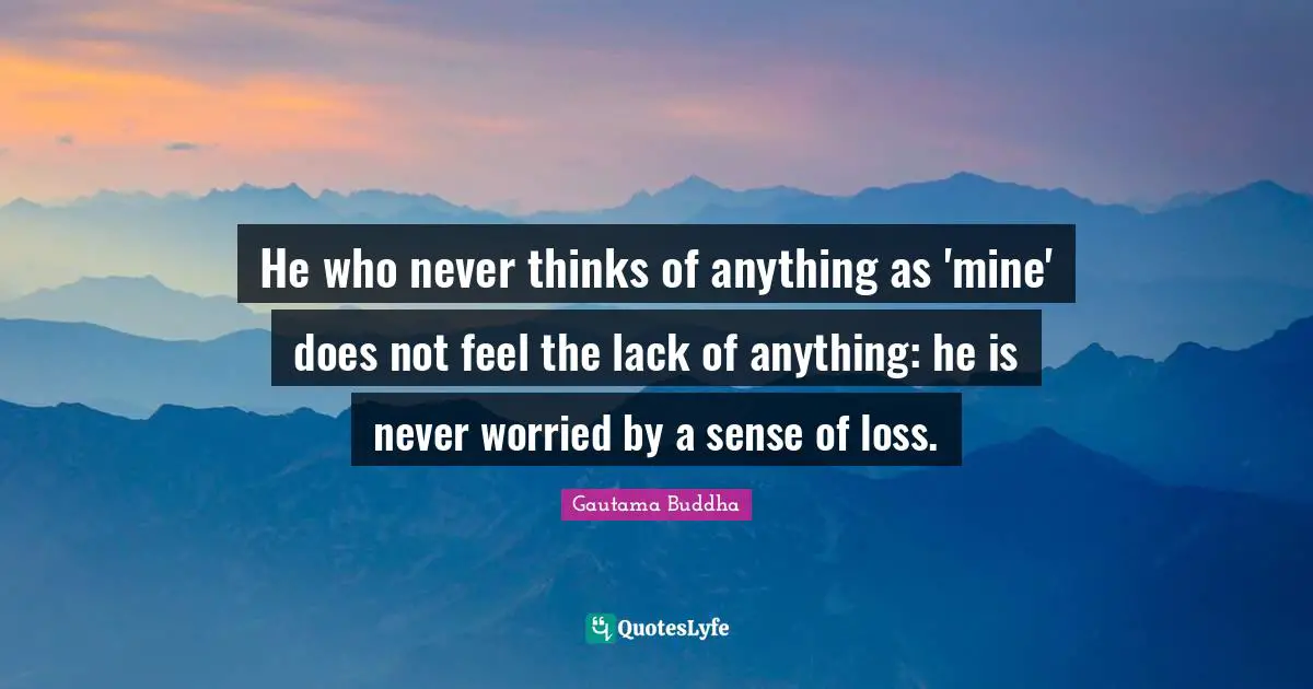 He who never thinks of anything as 'mine' does not feel the lack of anything: he is never worried by a sense of loss.