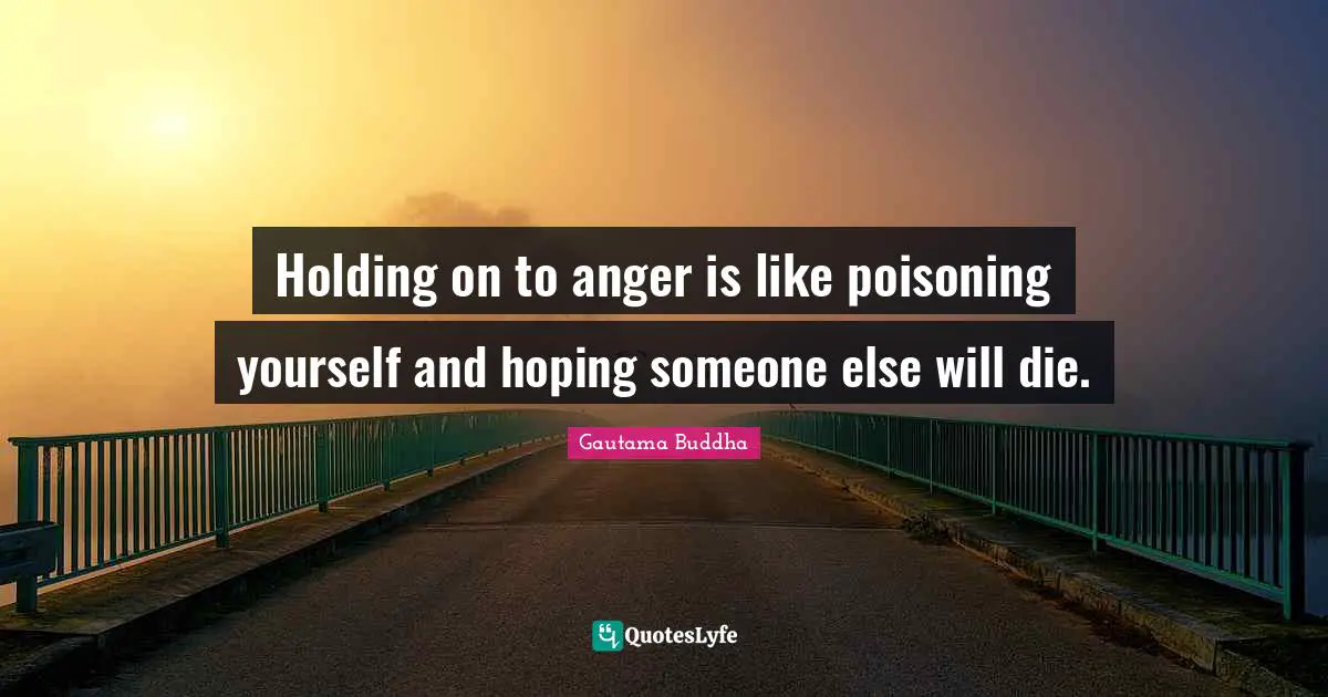 Holding on to anger is like poisoning yourself and hoping someone else will die.