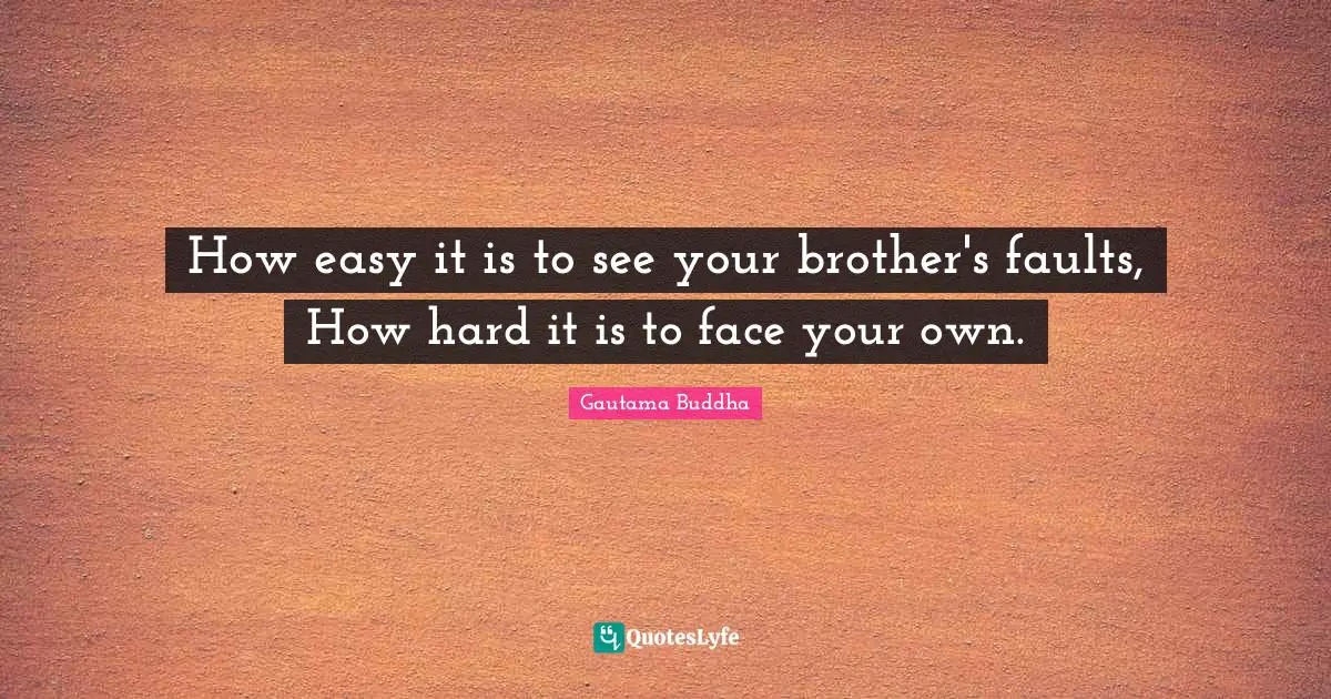 How easy it is to see your brother's faults, How hard it is to face your own.