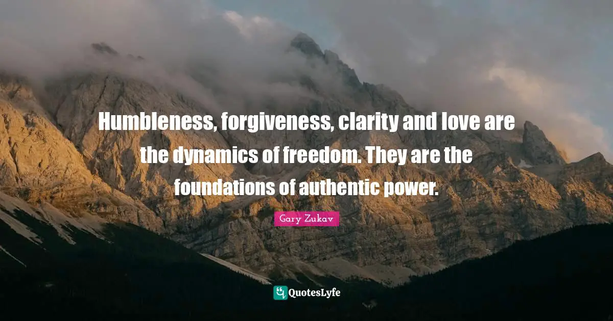 Gary Zukav Quotes: "Humbleness, forgiveness, clarity and love are the dynamics of freedom. They are the foundations of authentic power."