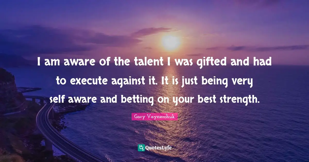 I am aware of the talent I was gifted and had to execute against it. It is just being very self aware and betting on your best strength.