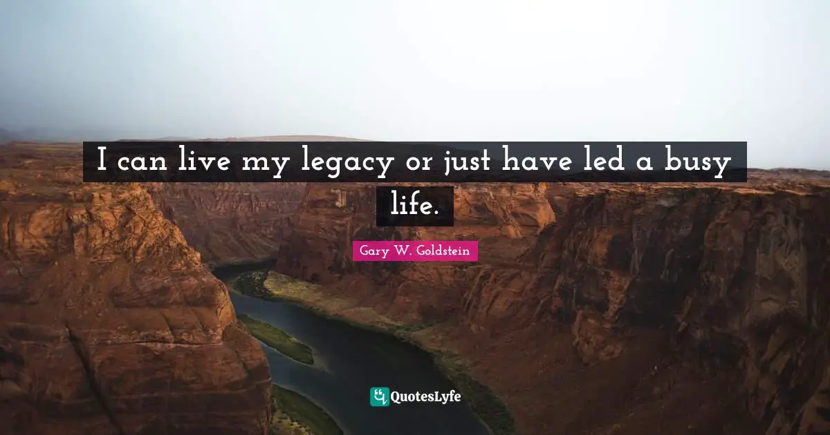 I can live my legacy or just have led a busy life.