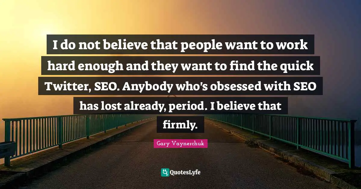 I do not believe that people want to work hard enough and they want to find the quick Twitter, SEO. Anybody who's obsessed with SEO has lost already, period. I believe that firmly.