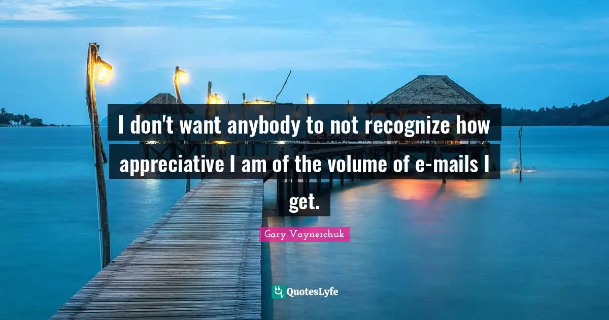 I don't want anybody to not recognize how appreciative I am of the volume of e-mails I get.